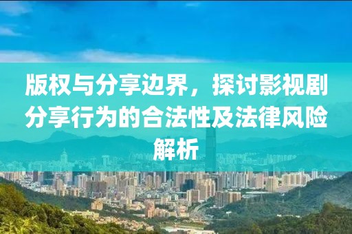 版权与分享边界，探讨影视剧分享行为的合法性及法律风险解析