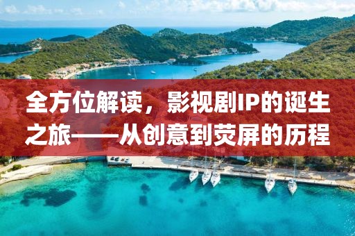 全方位解读，影视剧IP的诞生之旅——从创意到荧屏的历程