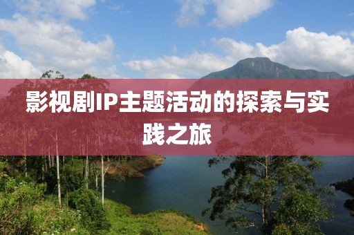 影视剧IP主题活动的探索与实践之旅