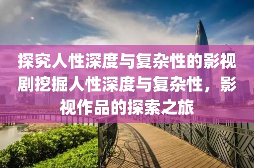 探究人性深度与复杂性的影视剧挖掘人性深度与复杂性，影视作品的探索之旅