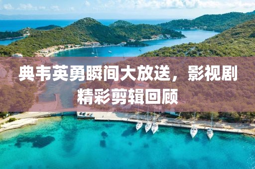 典韦英勇瞬间大放送，影视剧精彩剪辑回顾