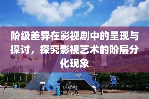 阶级差异在影视剧中的呈现与探讨，探究影视艺术的阶层分化现象