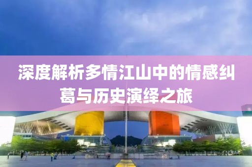 深度解析多情江山中的情感纠葛与历史演绎之旅