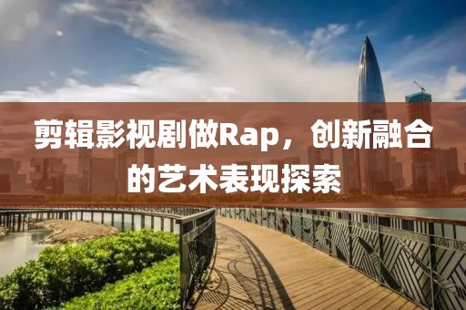 剪辑影视剧做Rap，创新融合的艺术表现探索