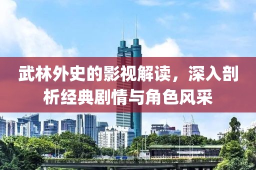 武林外史的影视解读，深入剖析经典剧情与角色风采