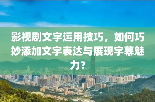 影视剧文字运用技巧，如何巧妙添加文字表达与展现字幕魅力？