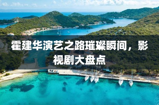 霍建华演艺之路璀璨瞬间，影视剧大盘点