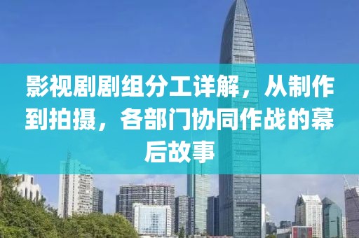 影视剧剧组分工详解，从制作到拍摄，各部门协同作战的幕后故事