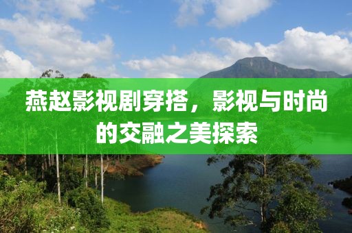 燕赵影视剧穿搭，影视与时尚的交融之美探索