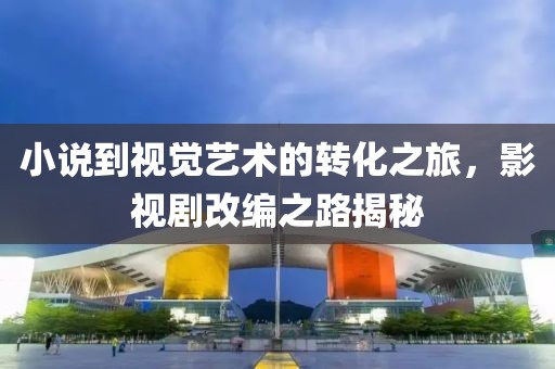 小说到视觉艺术的转化之旅，影视剧改编之路揭秘