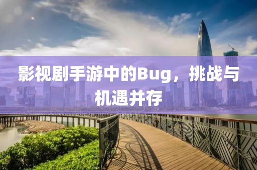 影视剧手游中的Bug，挑战与机遇并存