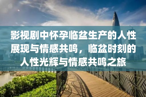 影视剧中怀孕临盆生产的人性展现与情感共鸣，临盆时刻的人性光辉与情感共鸣之旅