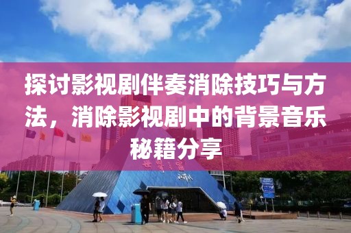 探讨影视剧伴奏消除技巧与方法，消除影视剧中的背景音乐秘籍分享