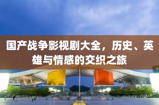 国产战争影视剧大全，历史、英雄与情感的交织之旅