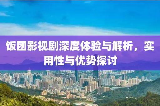 饭团影视剧深度体验与解析，实用性与优势探讨