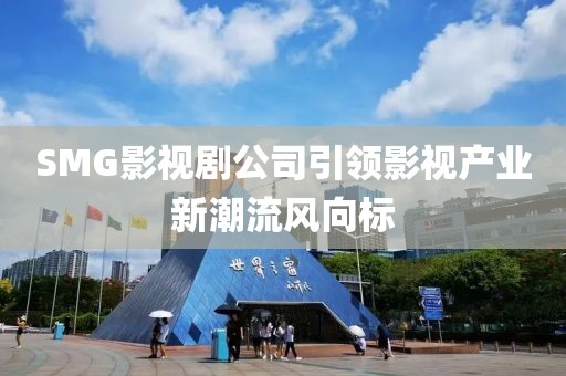 SMG影视剧公司引领影视产业新潮流风向标