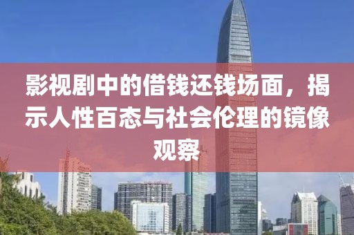 影视剧中的借钱还钱场面，揭示人性百态与社会伦理的镜像观察