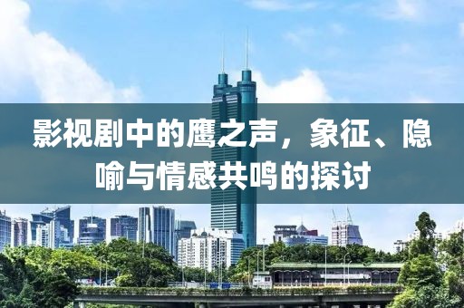 影视剧中的鹰之声，象征、隐喻与情感共鸣的探讨