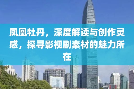 凤凰牡丹，深度解读与创作灵感，探寻影视剧素材的魅力所在