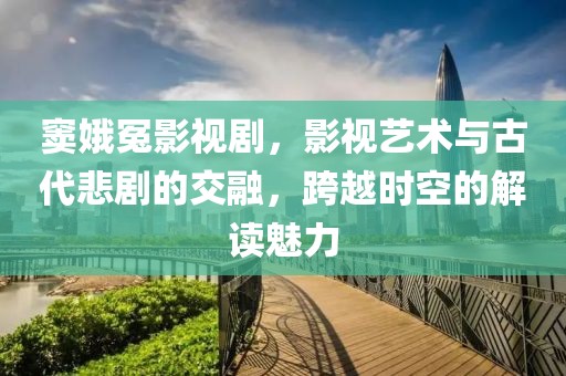 窦娥冤影视剧，影视艺术与古代悲剧的交融，跨越时空的解读魅力