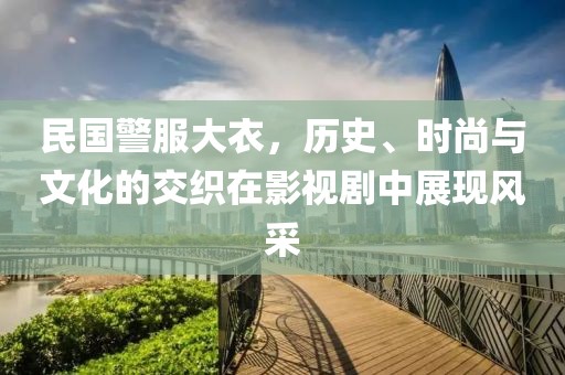 民国警服大衣，历史、时尚与文化的交织在影视剧中展现风采