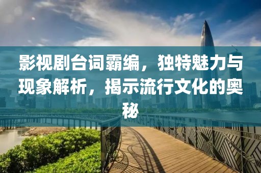 影视剧台词霸编，独特魅力与现象解析，揭示流行文化的奥秘