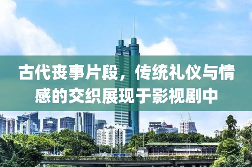 古代丧事片段，传统礼仪与情感的交织展现于影视剧中