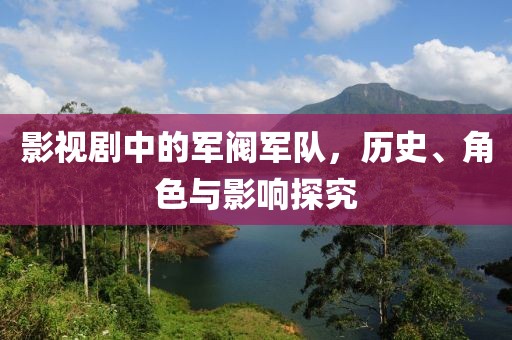 影视剧中的军阀军队，历史、角色与影响探究