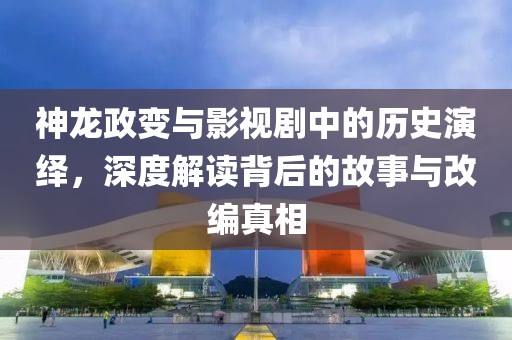 神龙政变与影视剧中的历史演绎，深度解读背后的故事与改编真相