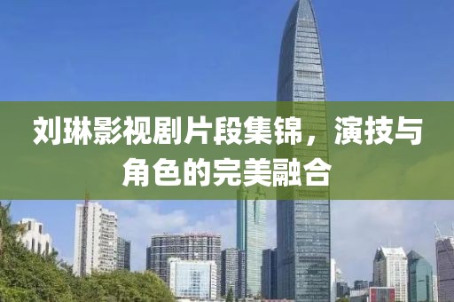 刘琳影视剧片段集锦，演技与角色的完美融合