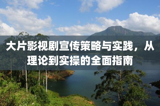 大片影视剧宣传策略与实践，从理论到实操的全面指南