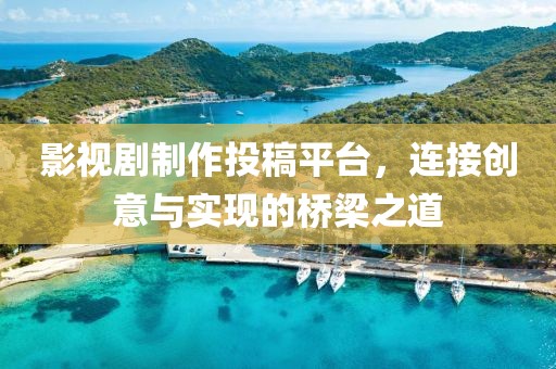 影视剧制作投稿平台，连接创意与实现的桥梁之道