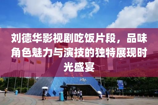 刘德华影视剧吃饭片段，品味角色魅力与演技的独特展现时光盛宴