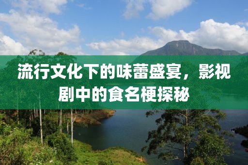 流行文化下的味蕾盛宴，影视剧中的食名梗探秘