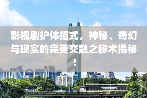 影视剧护体招式，神秘、奇幻与现实的完美交融之秘术揭秘！