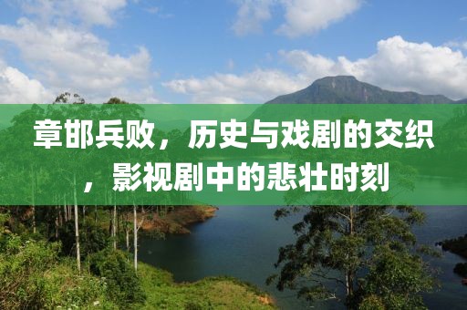 章邯兵败，历史与戏剧的交织，影视剧中的悲壮时刻