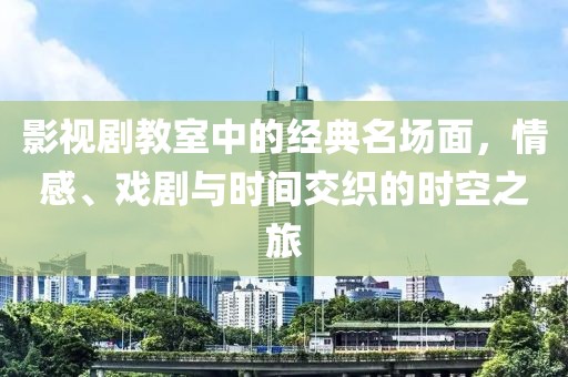 影视剧教室中的经典名场面，情感、戏剧与时间交织的时空之旅