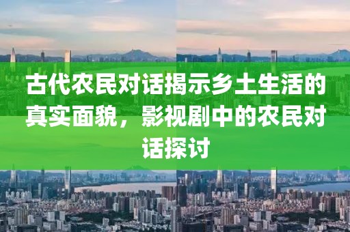 古代农民对话揭示乡土生活的真实面貌，影视剧中的农民对话探讨