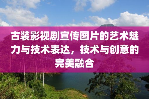 古装影视剧宣传图片的艺术魅力与技术表达，技术与创意的完美融合