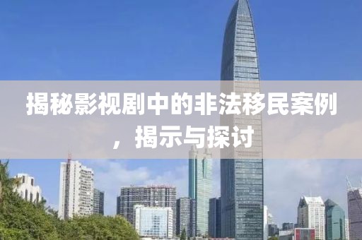 揭秘影视剧中的非法移民案例，揭示与探讨