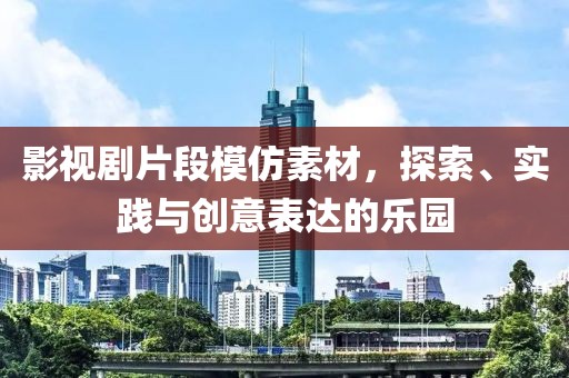 影视剧片段模仿素材，探索、实践与创意表达的乐园