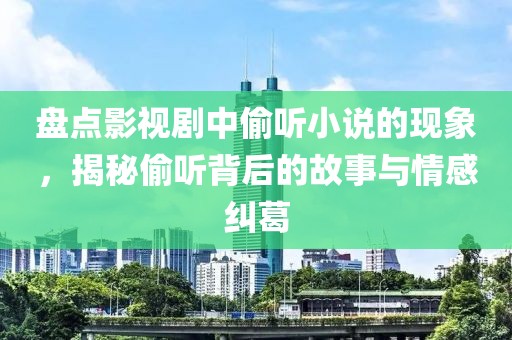 盘点影视剧中偷听小说的现象，揭秘偷听背后的故事与情感纠葛