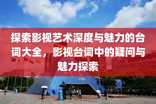 探索影视艺术深度与魅力的台词大全，影视台词中的疑问与魅力探索