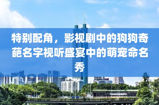 特别配角，影视剧中的狗狗奇葩名字视听盛宴中的萌宠命名秀