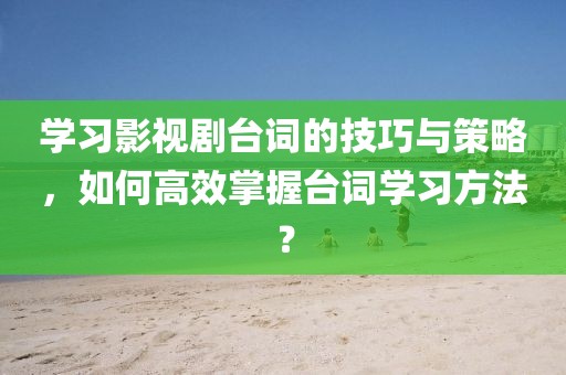 学习影视剧台词的技巧与策略，如何高效掌握台词学习方法？