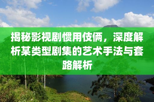 揭秘影视剧惯用伎俩，深度解析某类型剧集的艺术手法与套路解析