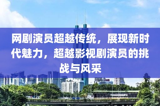 网剧演员超越传统，展现新时代魅力，超越影视剧演员的挑战与风采