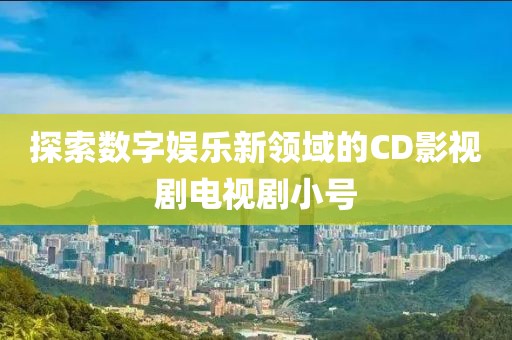 探索数字娱乐新领域的CD影视剧电视剧小号