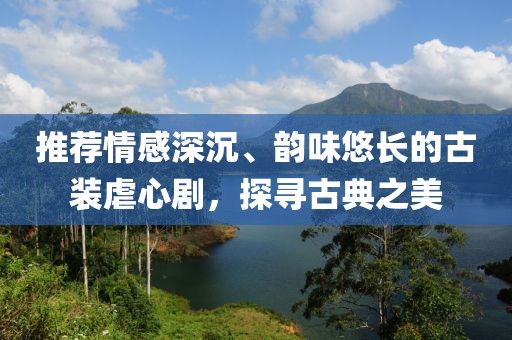 推荐情感深沉、韵味悠长的古装虐心剧，探寻古典之美