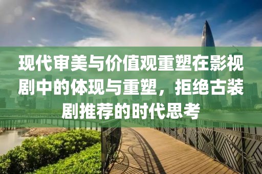 现代审美与价值观重塑在影视剧中的体现与重塑，拒绝古装剧推荐的时代思考